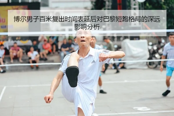 博尔男子百米复出时间表延后对巴黎短跑格局的深远影响分析